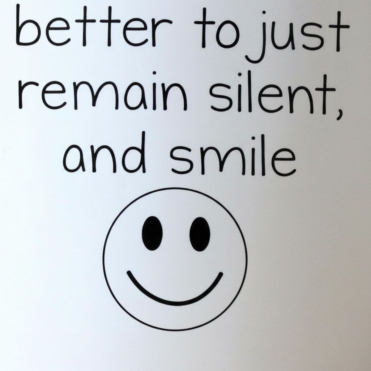 a simple black and white smiley face with text above it that reads "Better to just remain silent, and smile".