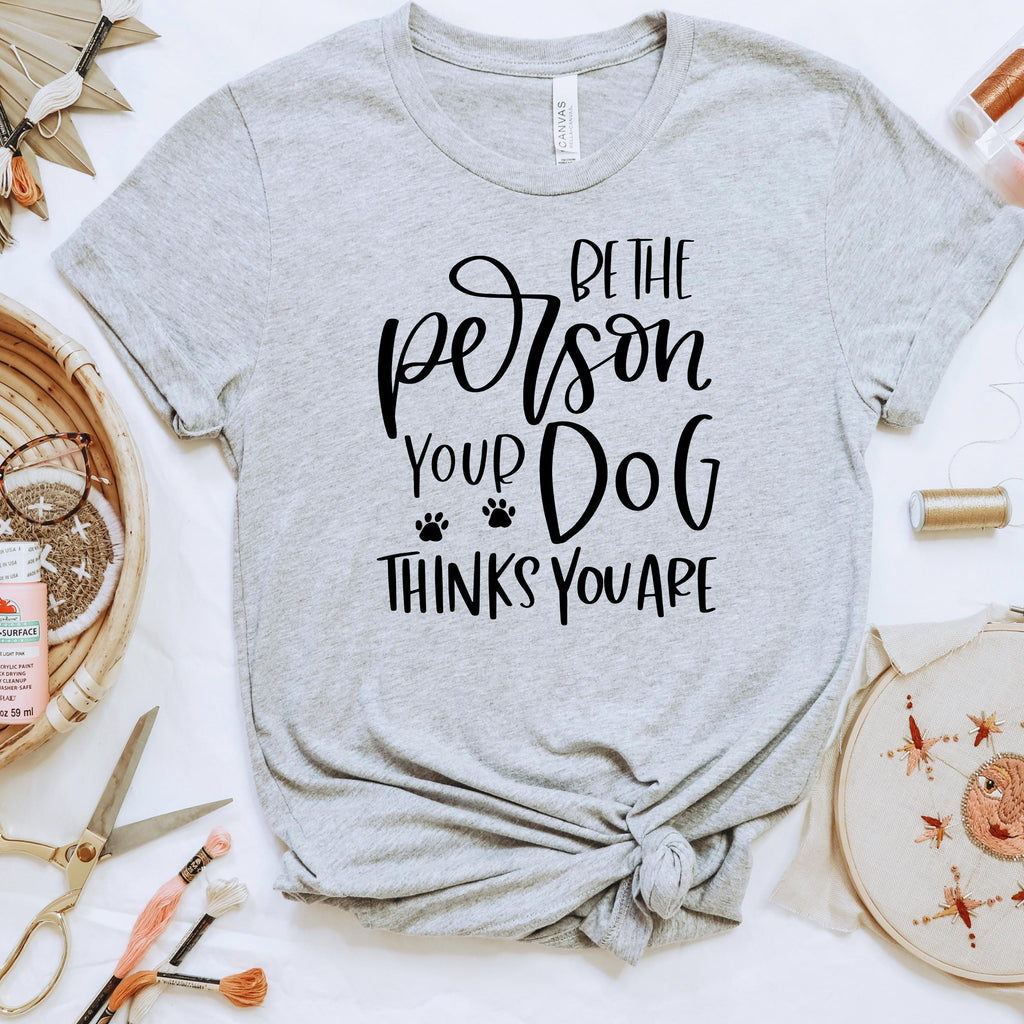 Dog Tshirt Be the person your dog thinks you are Bella Canvas Graphic Tee, Funny Dog shirts for women